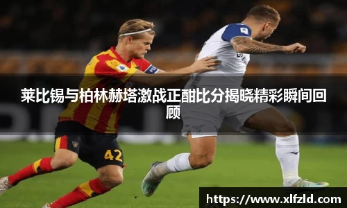莱比锡与柏林赫塔激战正酣比分揭晓精彩瞬间回顾